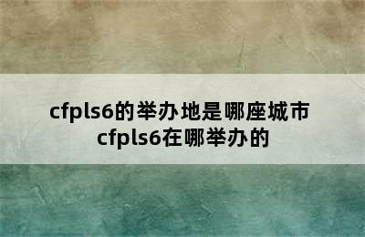 cfpls6的举办地是哪座城市 cfpls6在哪举办的